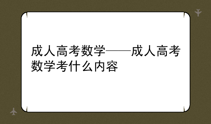 成人高考数学——成人高考数学考什么内容