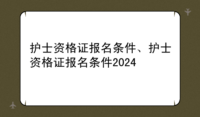 护士资格证报名条件、护士资格证报名条件2024