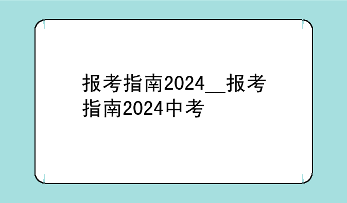 报考指南2024__报考指南2024中考
