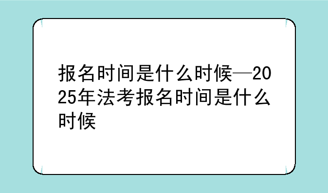 报名时间是什么时候—2025年法考报名时间是什么时候