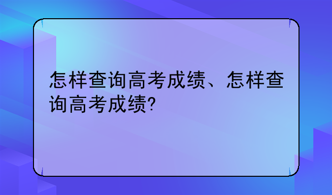 怎样查询高考成绩、怎样查询高考成绩?