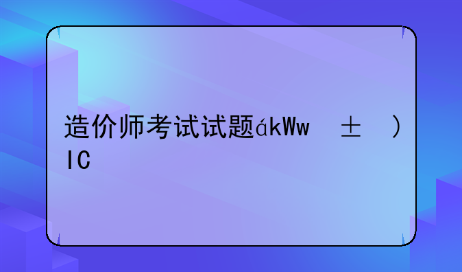 造价师考试试题，造价师考试范围
