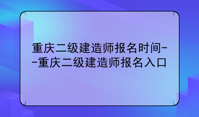 重庆二级建造师报名时间--重庆二级建造师报名入口