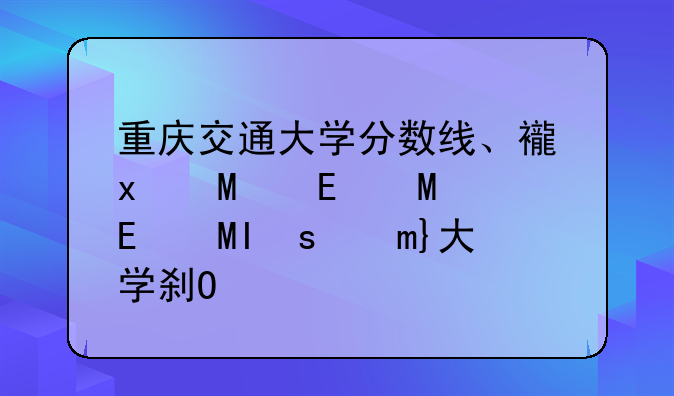 重庆交通大学分数线、西南交通大学研究生录取分数线