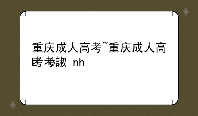 重庆成人高考~重庆成人高考考试科目