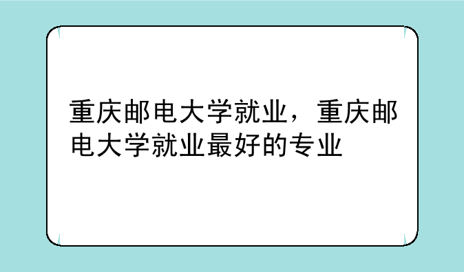 重庆邮电大学就业，重庆邮电大学就业最好的专业