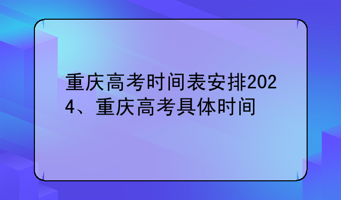 重庆高考时间表安排2024、重庆高考具体时间