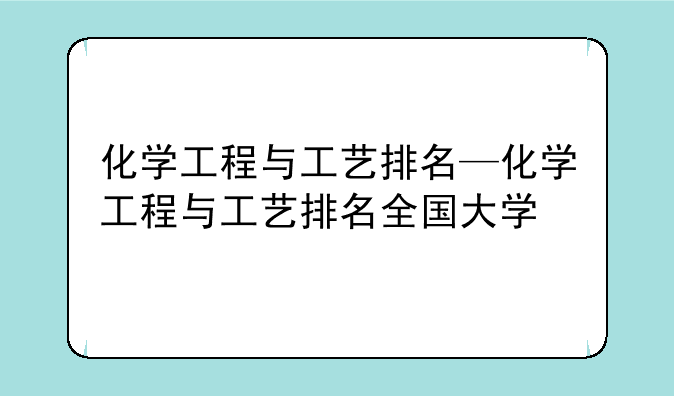 化学工程与工艺排名—化学工程与工艺排名全国大学