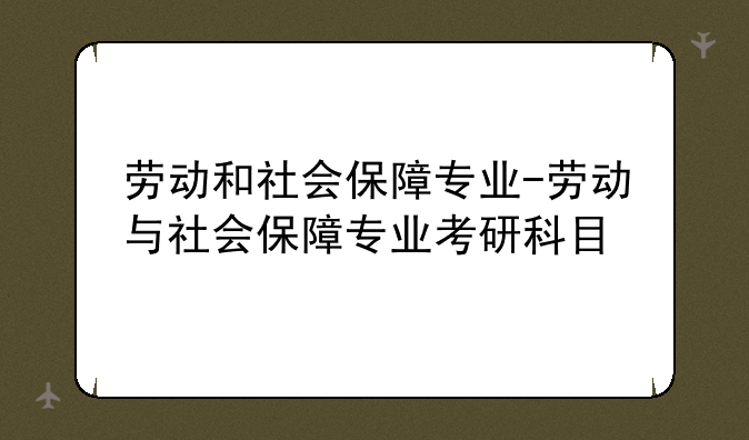 劳动和社会保障专业-劳动与社会保障专业考研科目