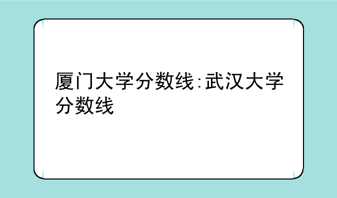 厦门大学分数线:武汉大学分数线