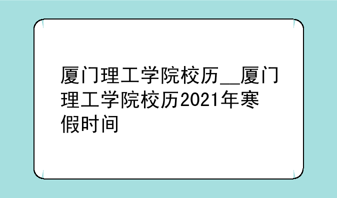厦门理工学院校历__厦门理工学院校历2021年寒假时间