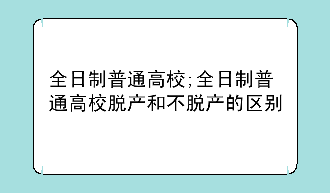 全日制普通高校;全日制普通高校脱产和不脱产的区别