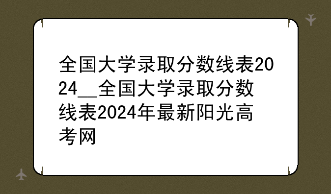 全国大学录取分数线表2024__全国大学录取分数线表2024年最新阳光高考网
