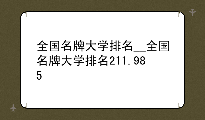 全国名牌大学排名__全国名牌大学排名211.985