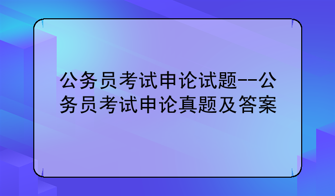 公务员考试申论试题--公务员考试申论真题及答案
