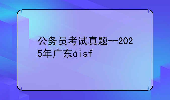 公务员考试真题--2025年广东省公务员考试真题