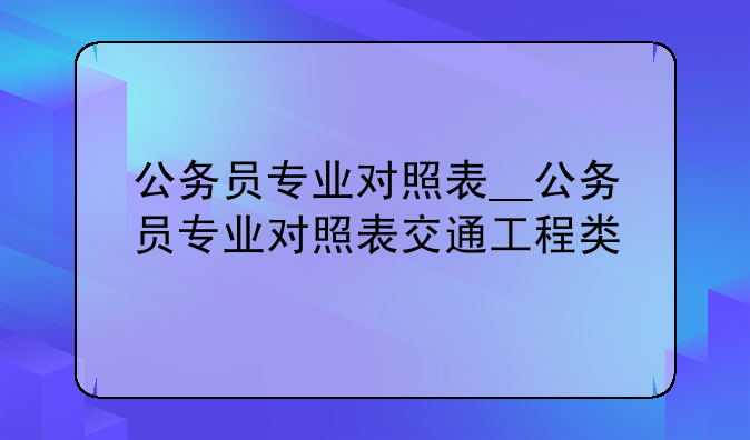 公务员专业对照表__公务员专业对照表交通工程类