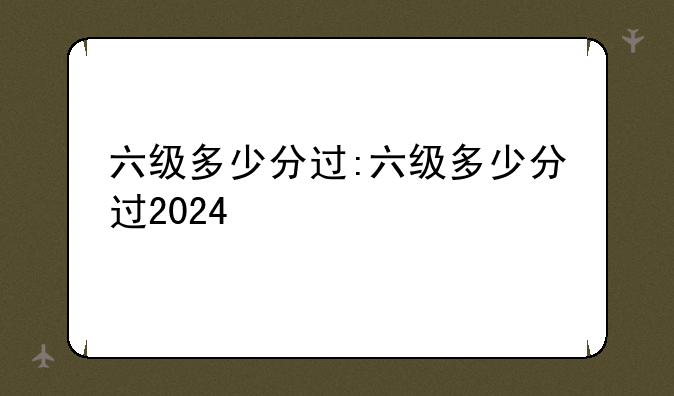 六级多少分过:六级多少分过2024