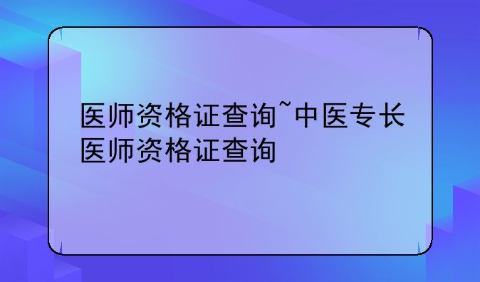 医师资格证查询~中医专长医师资格证查询