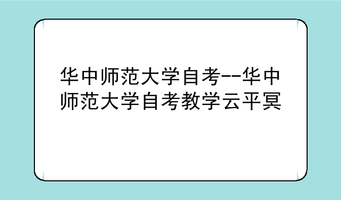 华中师范大学自考--华中师范大学自考教学云平台