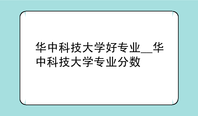 华中科技大学好专业__华中科技大学专业分数
