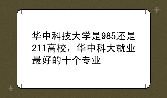 华中科技大学是985还是211高校，华中科大就业最好的十个专业