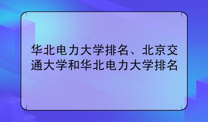 华北电力大学排名、北京交通大学和华北电力大学排名
