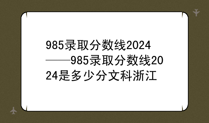 985录取分数线2024——985录取分数线2024是多少分文科浙江